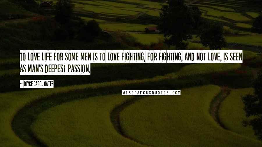 Joyce Carol Oates Quotes: To love life for some men is to love fighting, for fighting, and not love, is seen as man's deepest passion.