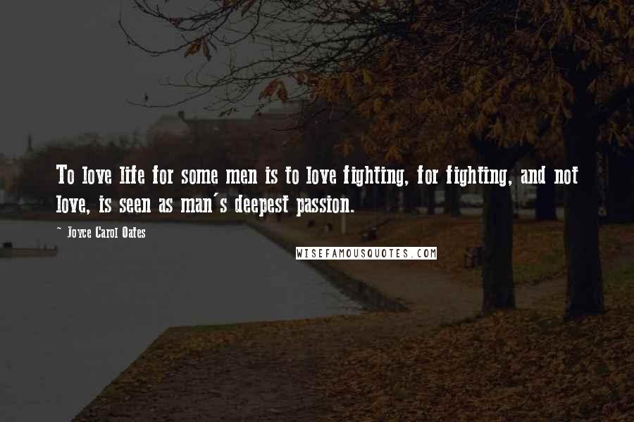 Joyce Carol Oates Quotes: To love life for some men is to love fighting, for fighting, and not love, is seen as man's deepest passion.