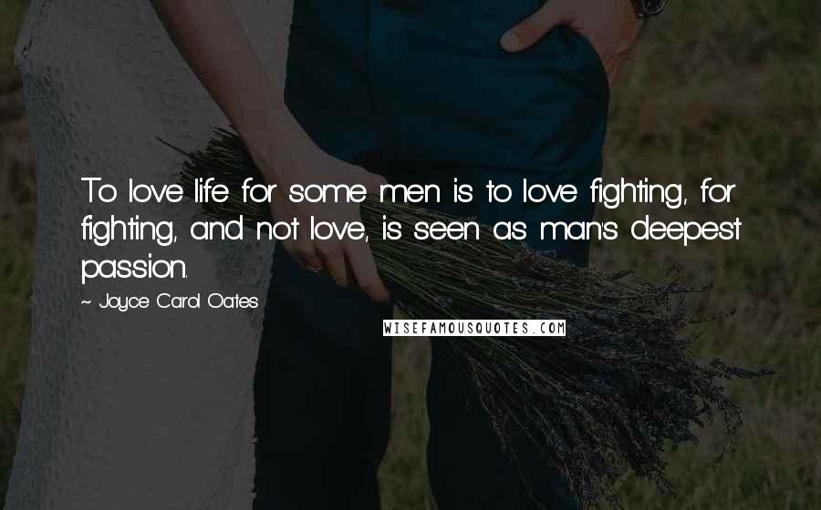 Joyce Carol Oates Quotes: To love life for some men is to love fighting, for fighting, and not love, is seen as man's deepest passion.