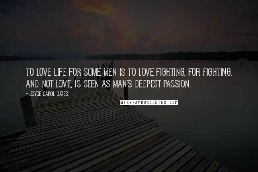 Joyce Carol Oates Quotes: To love life for some men is to love fighting, for fighting, and not love, is seen as man's deepest passion.