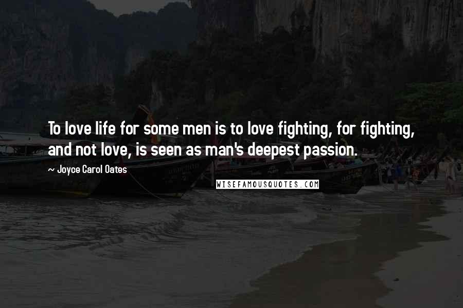 Joyce Carol Oates Quotes: To love life for some men is to love fighting, for fighting, and not love, is seen as man's deepest passion.