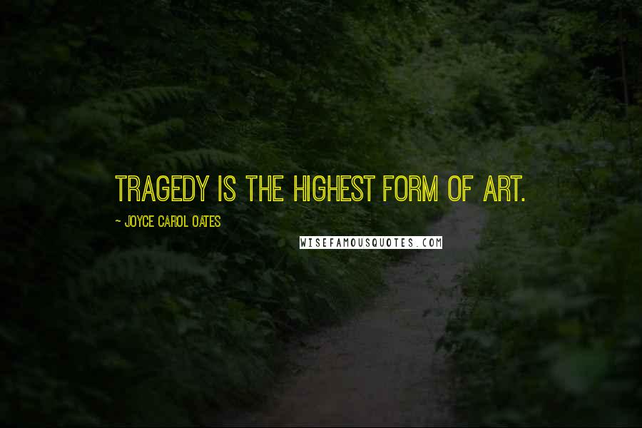 Joyce Carol Oates Quotes: Tragedy is the highest form of art.