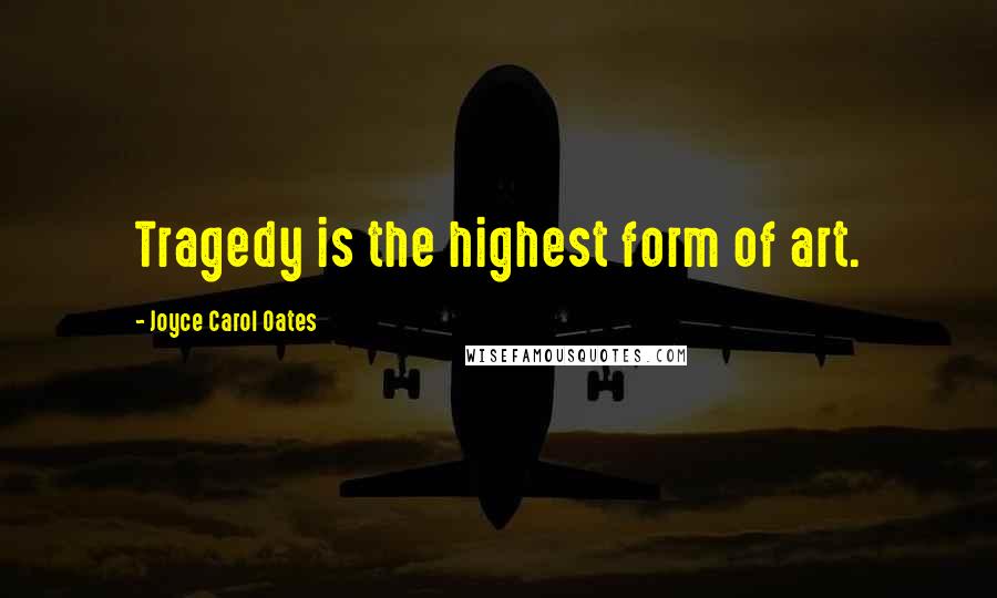 Joyce Carol Oates Quotes: Tragedy is the highest form of art.