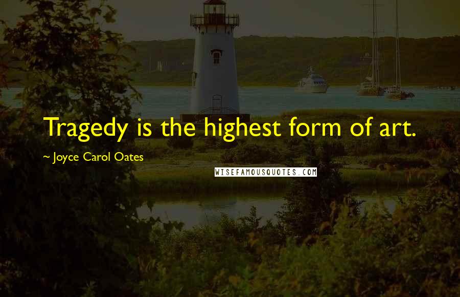 Joyce Carol Oates Quotes: Tragedy is the highest form of art.