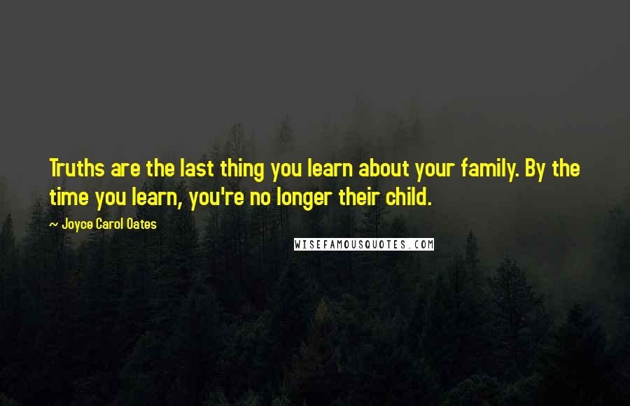 Joyce Carol Oates Quotes: Truths are the last thing you learn about your family. By the time you learn, you're no longer their child.
