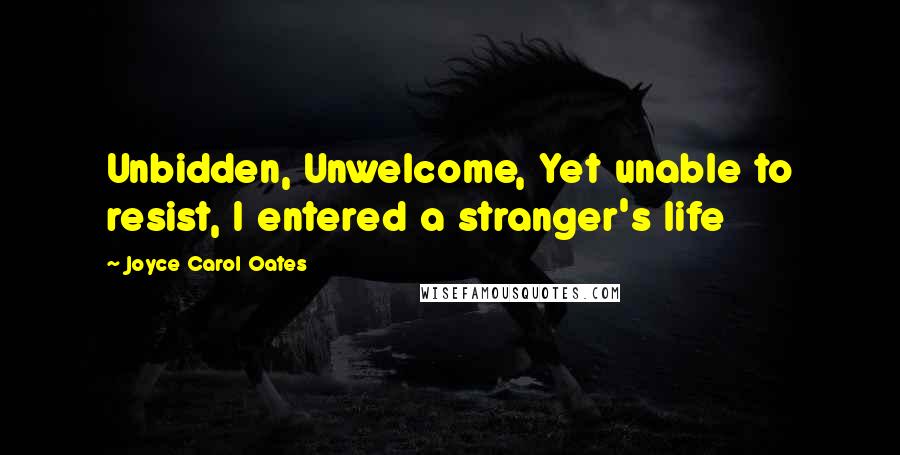 Joyce Carol Oates Quotes: Unbidden, Unwelcome, Yet unable to resist, I entered a stranger's life