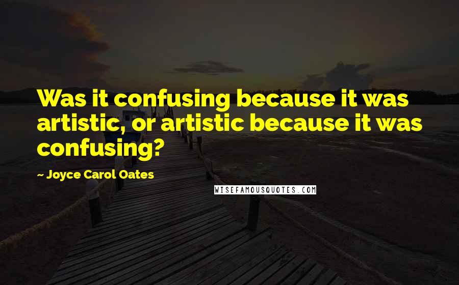 Joyce Carol Oates Quotes: Was it confusing because it was artistic, or artistic because it was confusing?