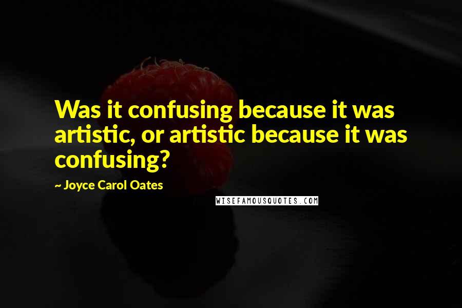 Joyce Carol Oates Quotes: Was it confusing because it was artistic, or artistic because it was confusing?