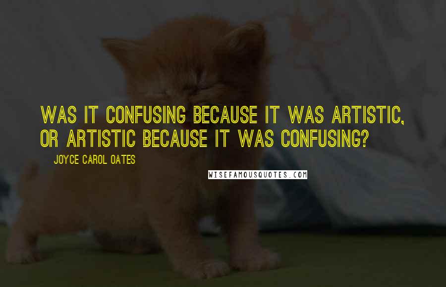 Joyce Carol Oates Quotes: Was it confusing because it was artistic, or artistic because it was confusing?
