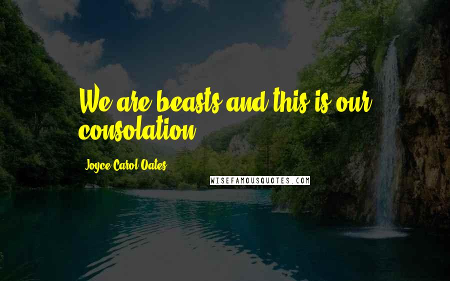Joyce Carol Oates Quotes: We are beasts and this is our consolation.