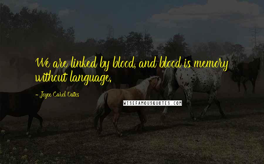 Joyce Carol Oates Quotes: We are linked by blood, and blood is memory without language.