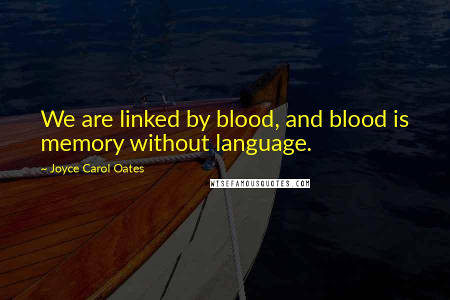 Joyce Carol Oates Quotes: We are linked by blood, and blood is memory without language.