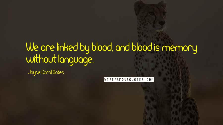 Joyce Carol Oates Quotes: We are linked by blood, and blood is memory without language.