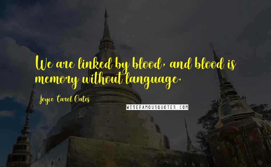 Joyce Carol Oates Quotes: We are linked by blood, and blood is memory without language.