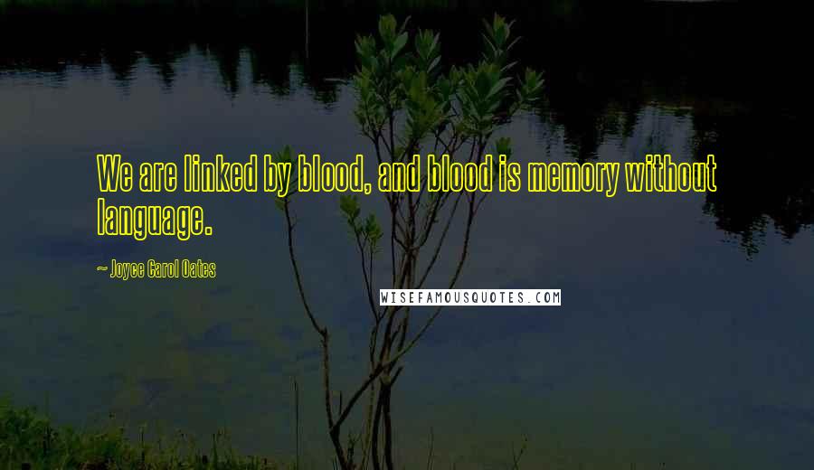 Joyce Carol Oates Quotes: We are linked by blood, and blood is memory without language.