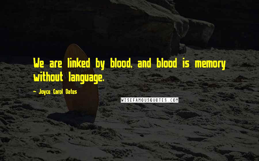 Joyce Carol Oates Quotes: We are linked by blood, and blood is memory without language.