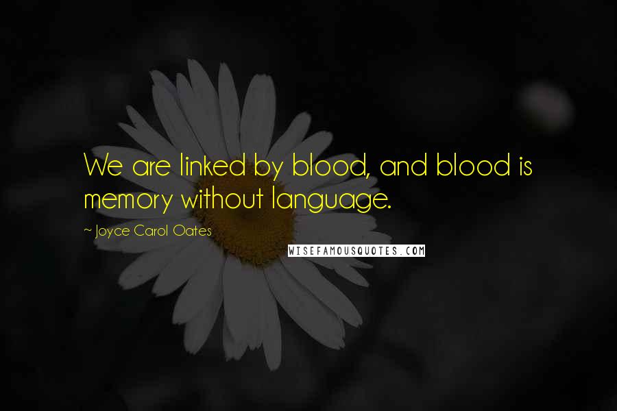 Joyce Carol Oates Quotes: We are linked by blood, and blood is memory without language.