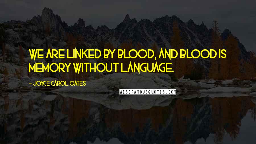 Joyce Carol Oates Quotes: We are linked by blood, and blood is memory without language.