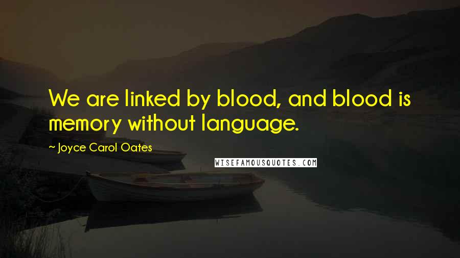Joyce Carol Oates Quotes: We are linked by blood, and blood is memory without language.