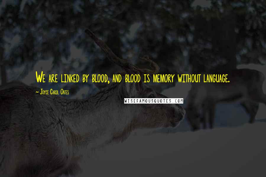 Joyce Carol Oates Quotes: We are linked by blood, and blood is memory without language.