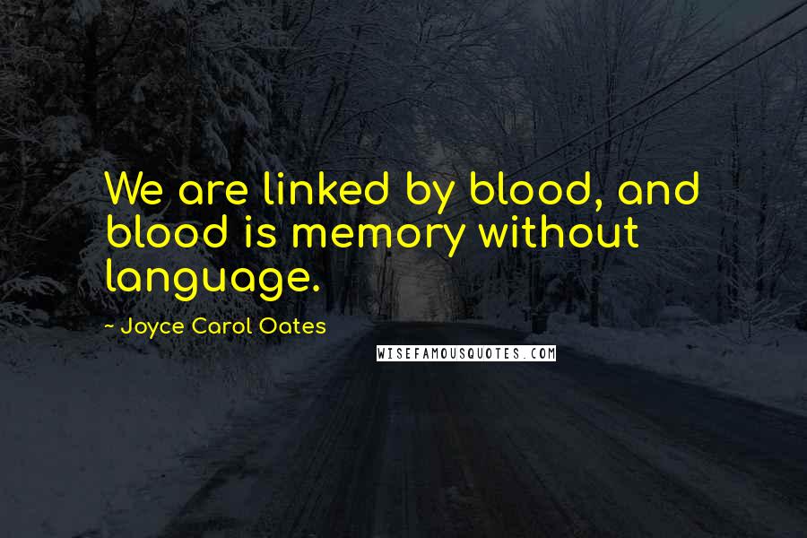 Joyce Carol Oates Quotes: We are linked by blood, and blood is memory without language.