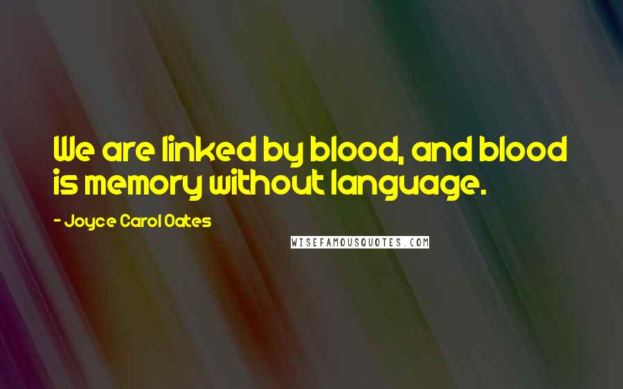 Joyce Carol Oates Quotes: We are linked by blood, and blood is memory without language.
