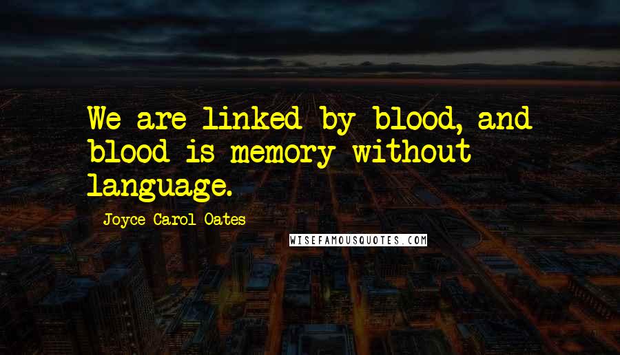 Joyce Carol Oates Quotes: We are linked by blood, and blood is memory without language.