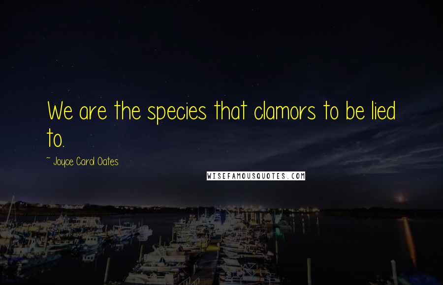 Joyce Carol Oates Quotes: We are the species that clamors to be lied to.