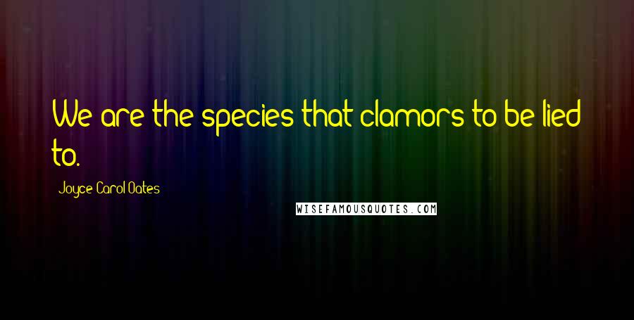 Joyce Carol Oates Quotes: We are the species that clamors to be lied to.