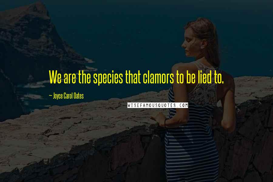 Joyce Carol Oates Quotes: We are the species that clamors to be lied to.
