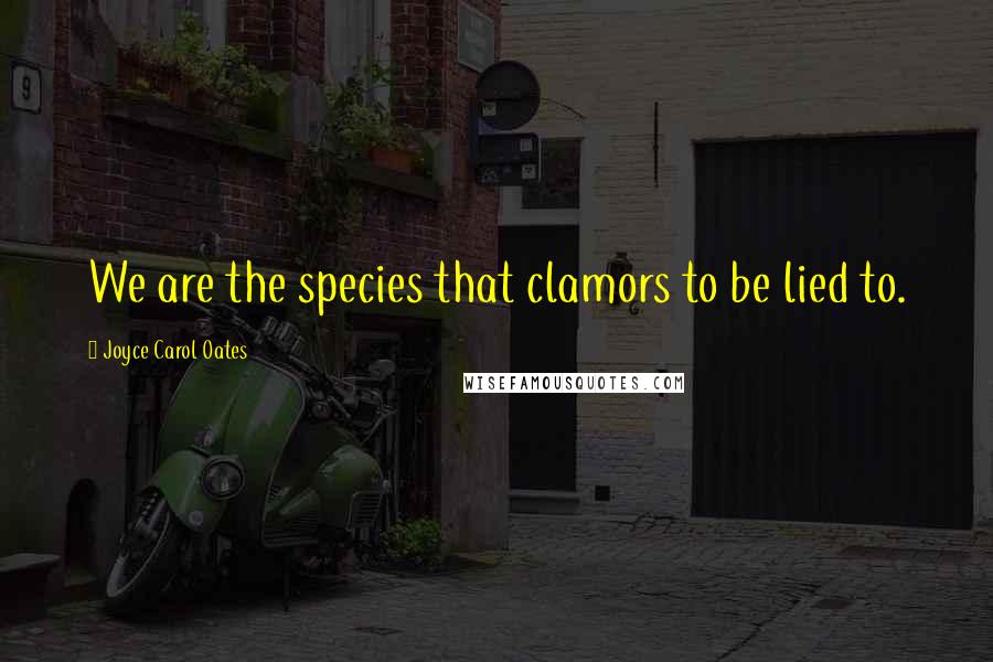 Joyce Carol Oates Quotes: We are the species that clamors to be lied to.