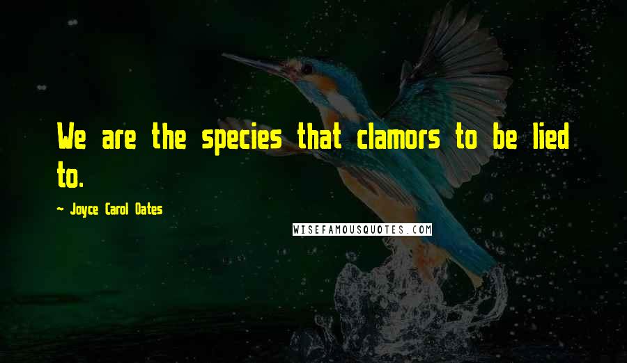 Joyce Carol Oates Quotes: We are the species that clamors to be lied to.