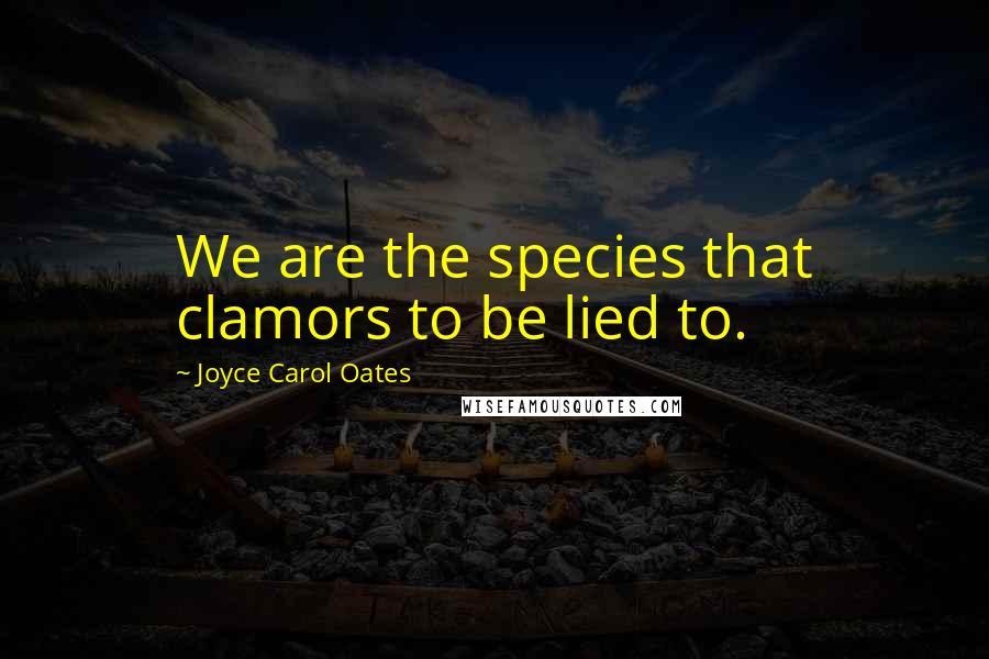Joyce Carol Oates Quotes: We are the species that clamors to be lied to.