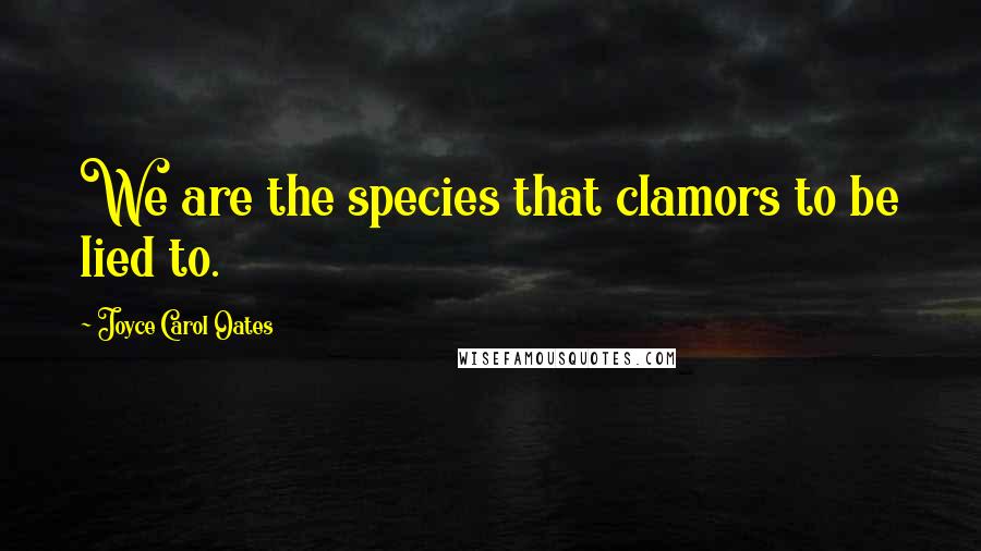 Joyce Carol Oates Quotes: We are the species that clamors to be lied to.