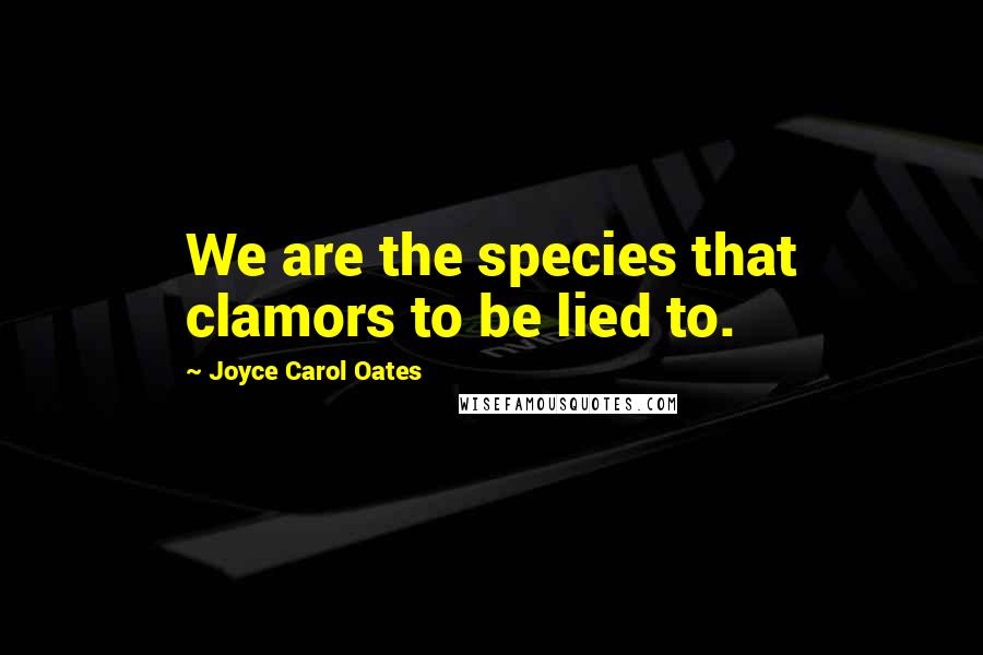 Joyce Carol Oates Quotes: We are the species that clamors to be lied to.