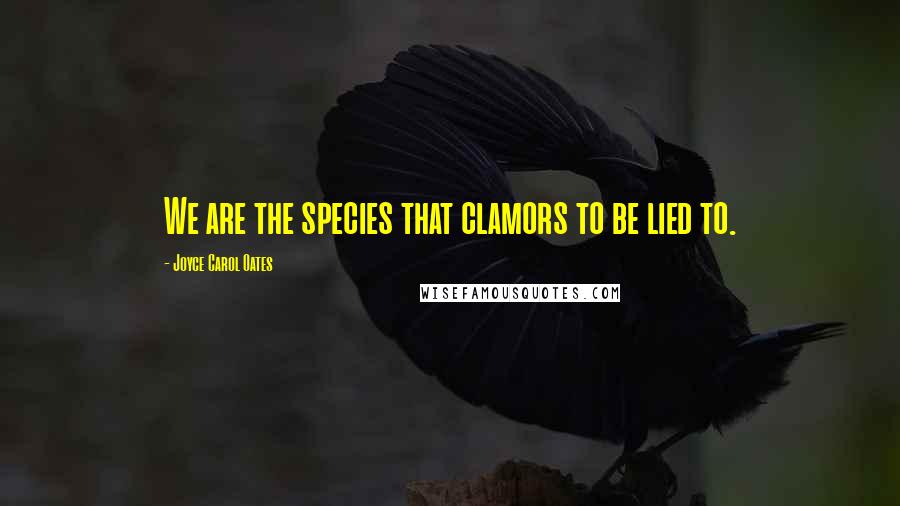 Joyce Carol Oates Quotes: We are the species that clamors to be lied to.