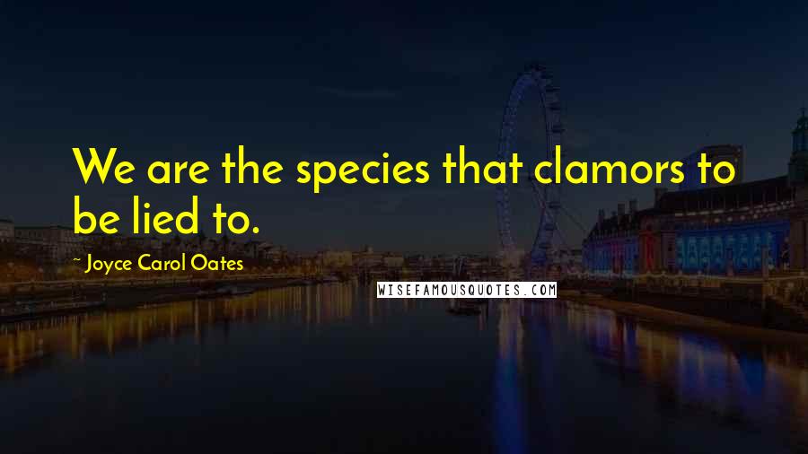 Joyce Carol Oates Quotes: We are the species that clamors to be lied to.