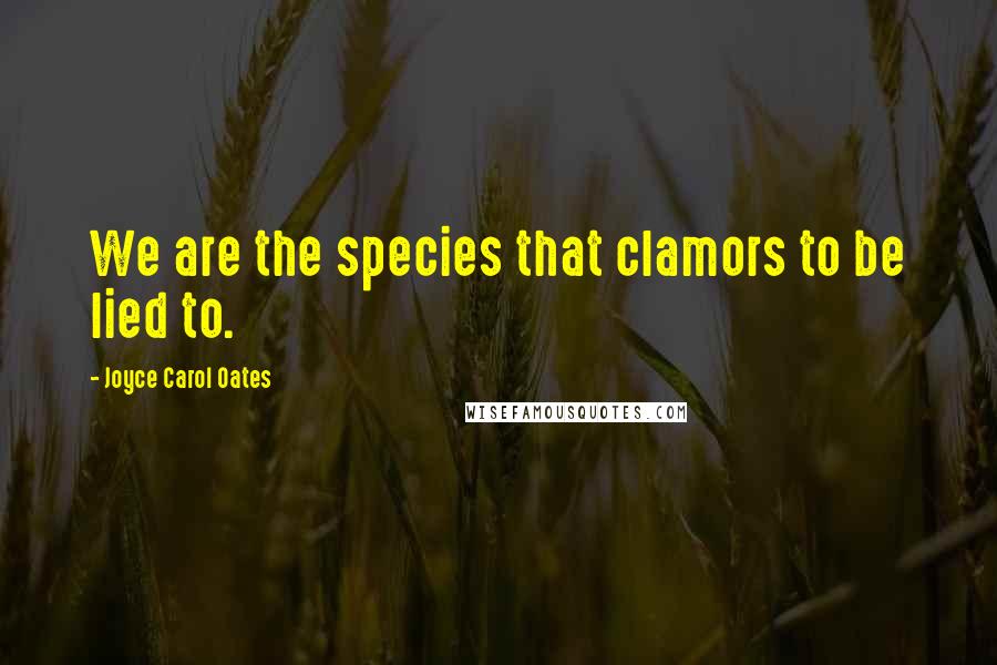 Joyce Carol Oates Quotes: We are the species that clamors to be lied to.