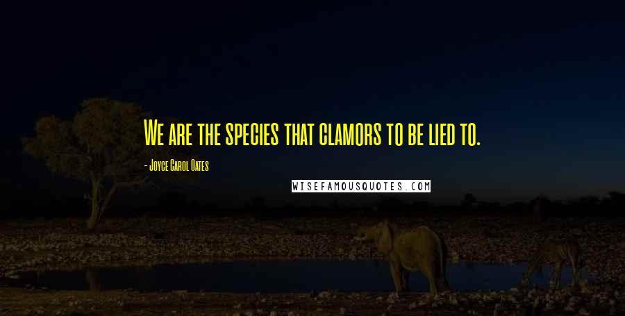 Joyce Carol Oates Quotes: We are the species that clamors to be lied to.