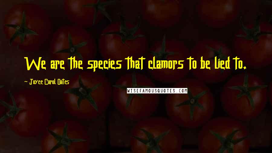 Joyce Carol Oates Quotes: We are the species that clamors to be lied to.