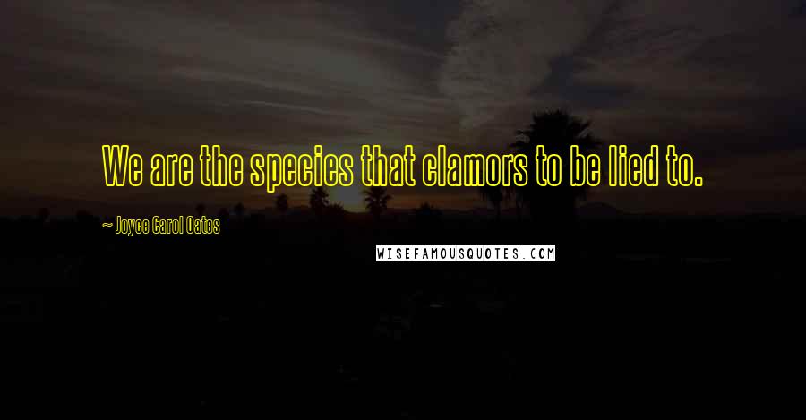 Joyce Carol Oates Quotes: We are the species that clamors to be lied to.