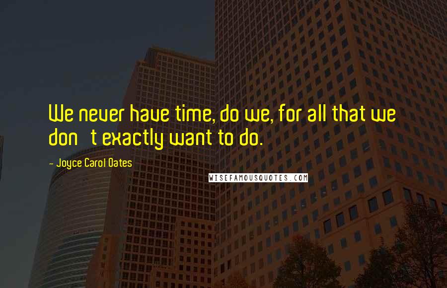 Joyce Carol Oates Quotes: We never have time, do we, for all that we don't exactly want to do.
