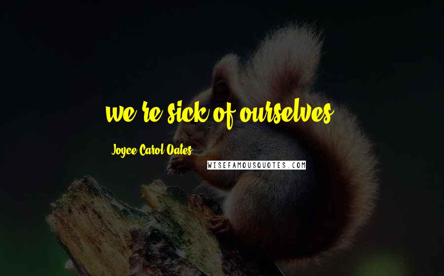 Joyce Carol Oates Quotes: we're sick of ourselves.