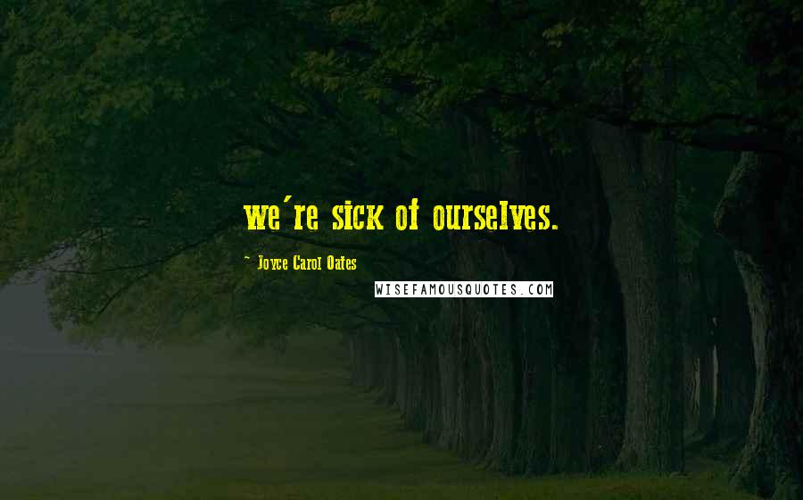 Joyce Carol Oates Quotes: we're sick of ourselves.