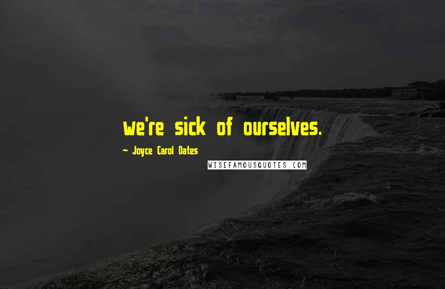 Joyce Carol Oates Quotes: we're sick of ourselves.