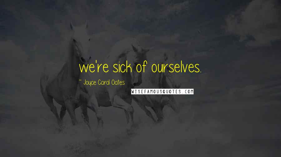 Joyce Carol Oates Quotes: we're sick of ourselves.
