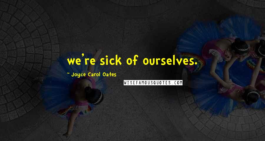 Joyce Carol Oates Quotes: we're sick of ourselves.