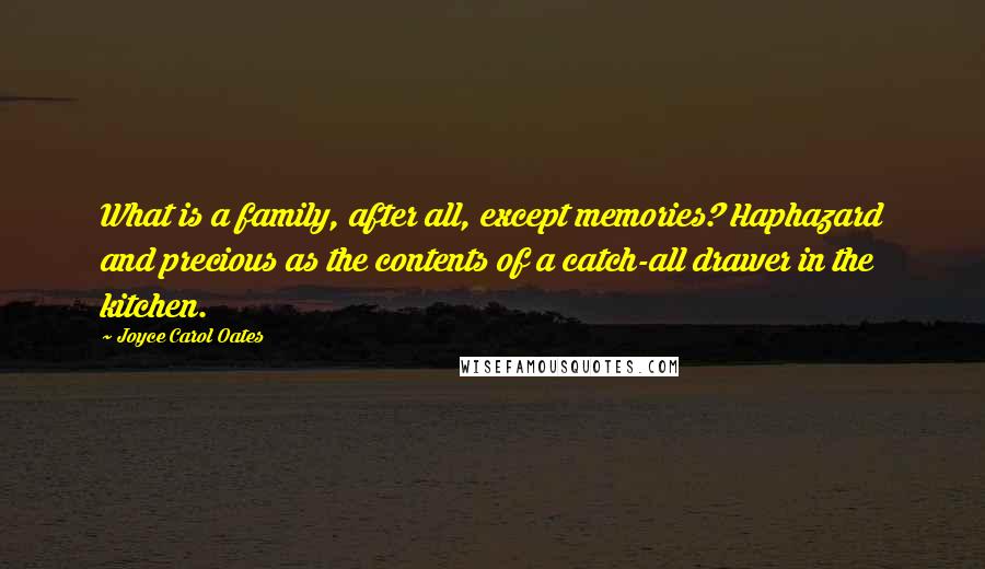 Joyce Carol Oates Quotes: What is a family, after all, except memories? Haphazard and precious as the contents of a catch-all drawer in the kitchen.