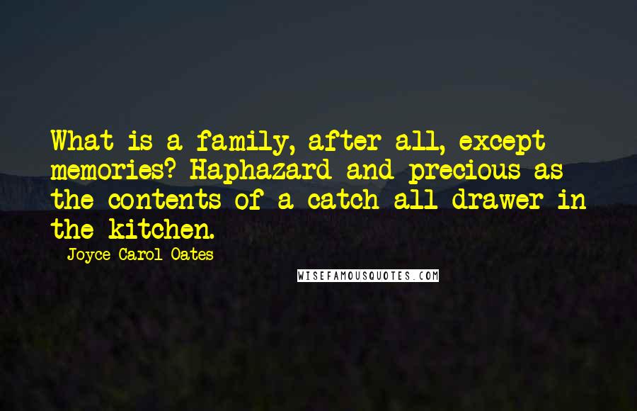 Joyce Carol Oates Quotes: What is a family, after all, except memories? Haphazard and precious as the contents of a catch-all drawer in the kitchen.