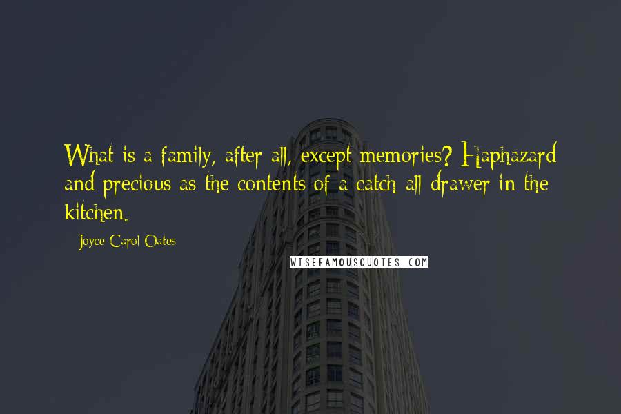 Joyce Carol Oates Quotes: What is a family, after all, except memories? Haphazard and precious as the contents of a catch-all drawer in the kitchen.